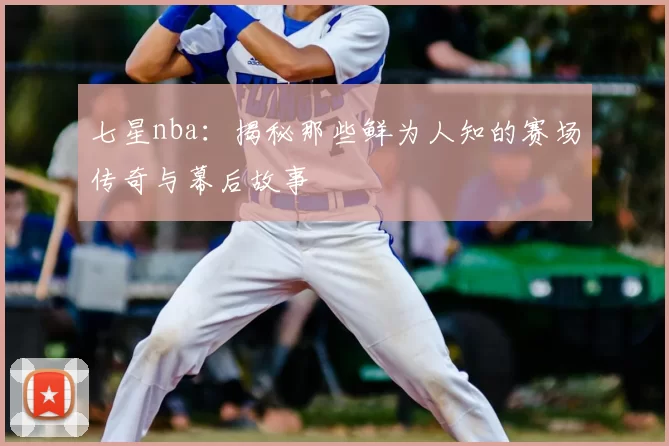 七星nba：揭秘那些鲜为人知的赛场传奇与幕后故事