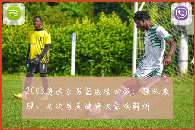 2008奥运会男篮成绩回顾：强队表现、名次与关键场次影响解析