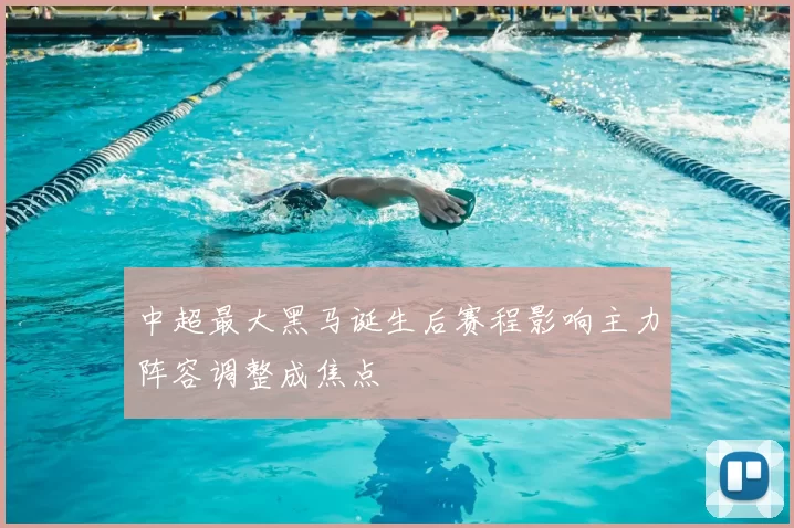 中超最大黑马诞生后赛程影响主力阵容调整成焦点