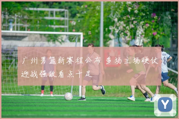 广州男篮新赛程公布 多场主场硬仗迎战强敌看点十足