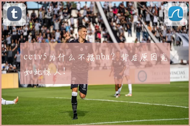 cctv5为什么不播nba?背后原因竟如此惊人!