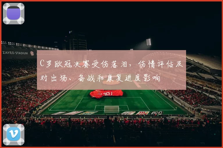 C罗欧冠决赛受伤落泪,伤情评估及对出场、备战和康复进度影响