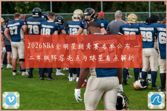 2026NBA全明星新秀赛名单公布 一二年级阵容亮点与球星看点解析