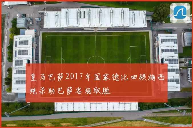 皇马巴萨2017年国家德比回顾梅西绝杀助巴萨客场取胜