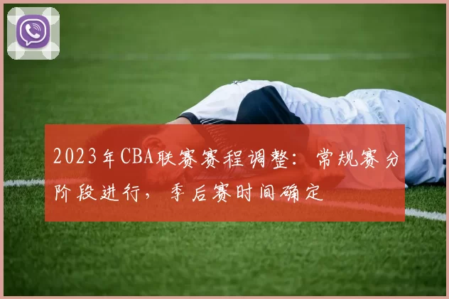 2023年CBA联赛赛程调整:常规赛分阶段进行,季后赛时间确定