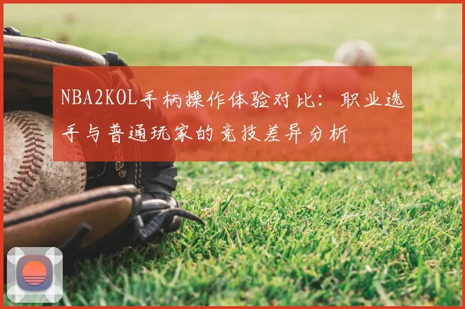 NBA2KOL手柄操作体验对比：职业选手与普通玩家的竞技差异分析