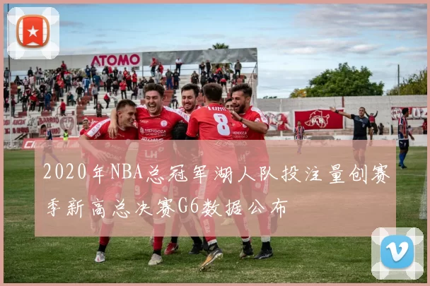 2020年NBA总冠军湖人队投注量创赛季新高总决赛G6数据公布