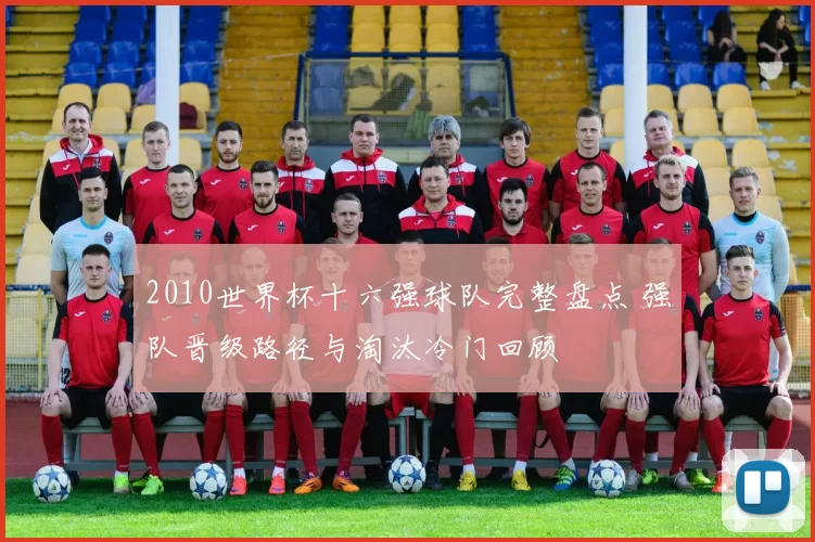 2010世界杯十六强球队完整盘点 强队晋级路径与淘汰冷门回顾