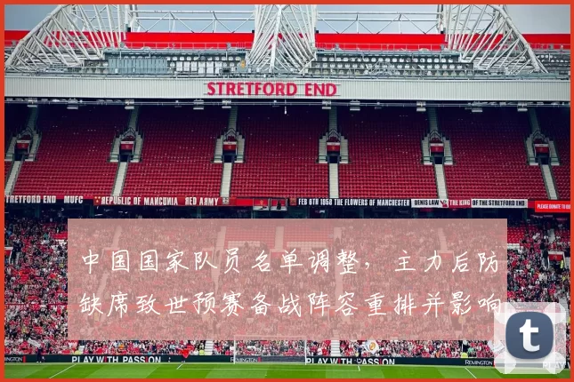 中国国家队员名单调整，主力后防缺席致世预赛备战阵容重排并影响首发