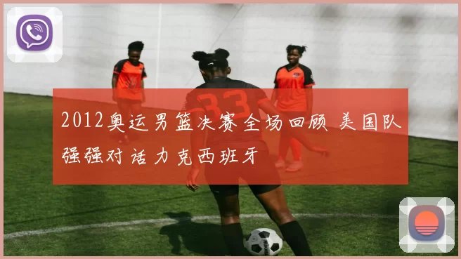 2012奥运男篮决赛全场回顾 美国队强强对话力克西班牙