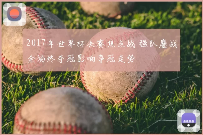 2017年世界杯决赛焦点战 强队鏖战全场终夺冠影响争冠走势