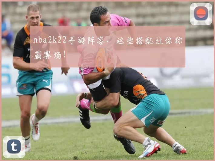 nba2k22手游阵容，这些搭配让你称霸赛场！