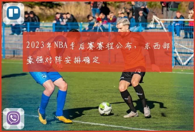 2023年NBA季后赛赛程公布,东西部豪强对阵安排确定