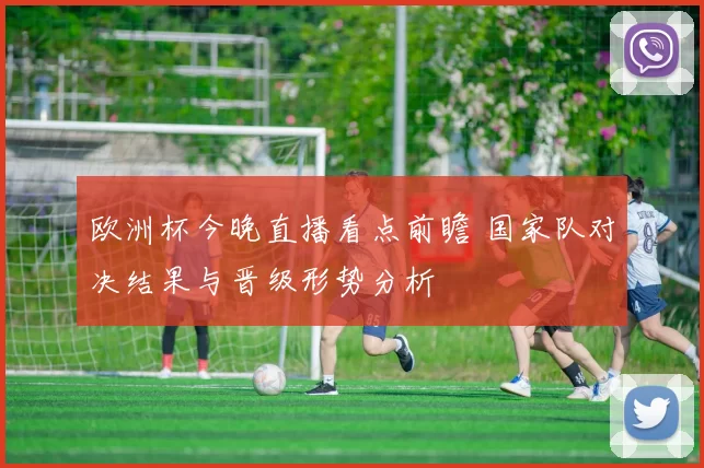 欧洲杯今晚直播看点前瞻 国家队对决结果与晋级形势分析