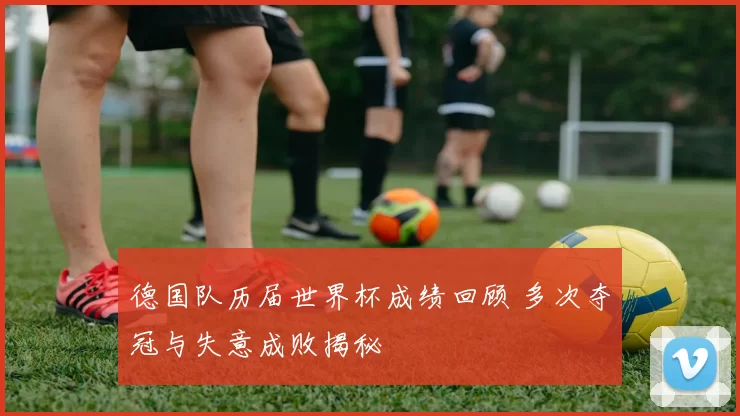 德国队历届世界杯成绩回顾 多次夺冠与失意成败揭秘