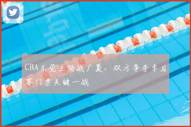 CBA东莞主场战广夏，双方争夺季后赛门票关键一战