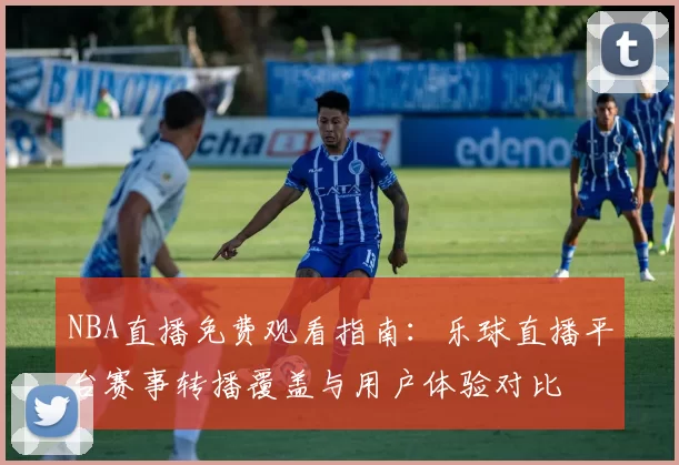 NBA直播免费观看指南:乐球直播平台赛事转播覆盖与用户体验对比