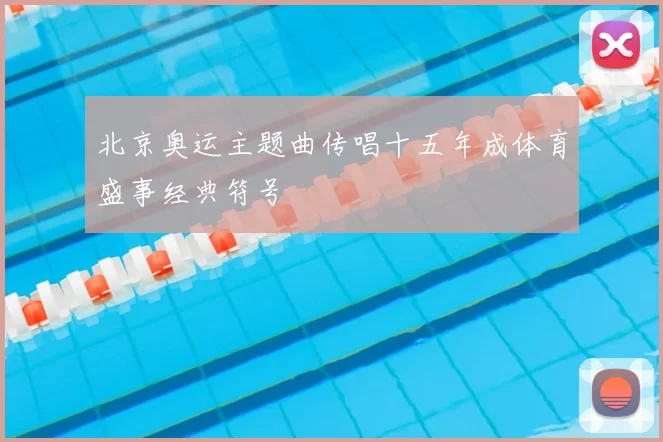 北京奥运主题曲传唱十五年成体育盛事经典符号
