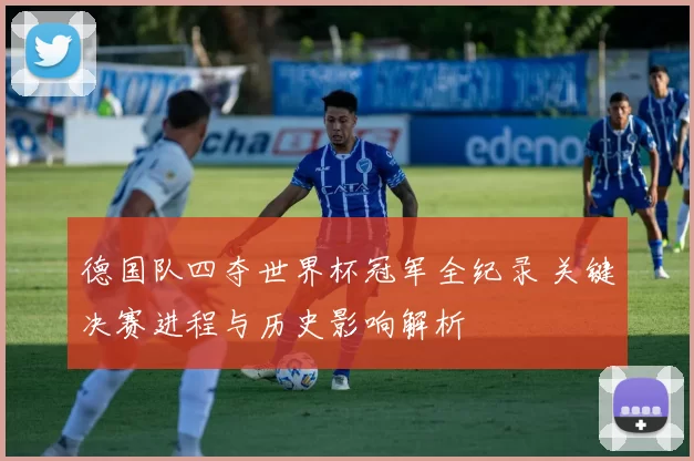 德国队四夺世界杯冠军全纪录 关键决赛进程与历史影响解析