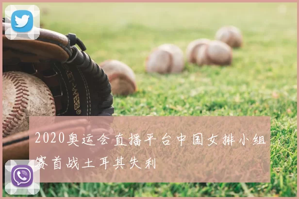 2020奥运会直播平台中国女排小组赛首战土耳其失利