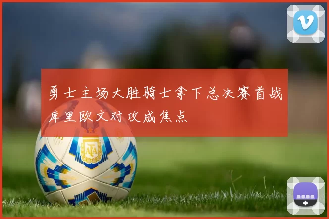 勇士主场大胜骑士拿下总决赛首战库里欧文对攻成焦点