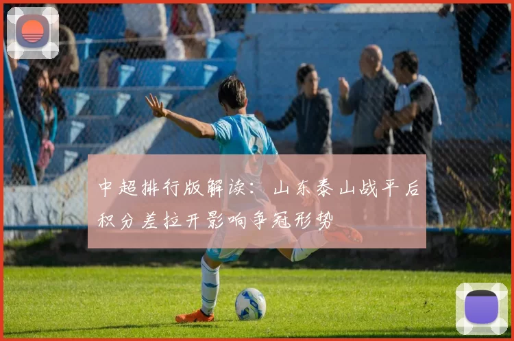 中超排行版解读：山东泰山战平后积分差拉开影响争冠形势