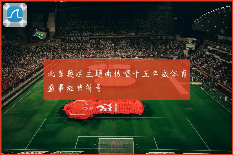 北京奥运主题曲传唱十五年成体育盛事经典符号