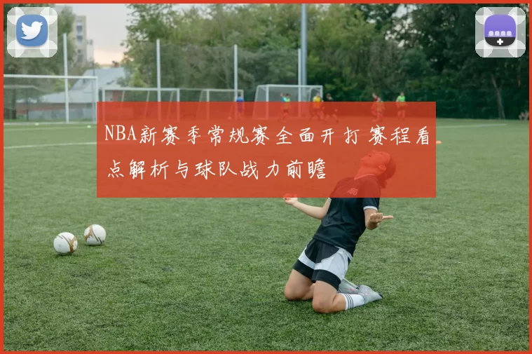NBA新赛季常规赛全面开打 赛程看点解析与球队战力前瞻