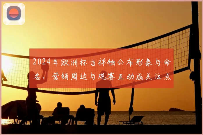 2024年欧洲杯吉祥物公布形象与命名，营销周边与观赛互动成关注点