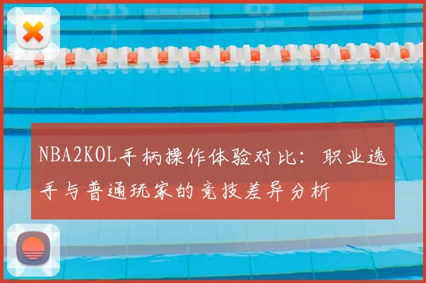 NBA2KOL手柄操作体验对比：职业选手与普通玩家的竞技差异分析