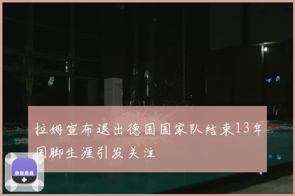 拉姆宣布退出德国国家队结束13年国脚生涯引发关注