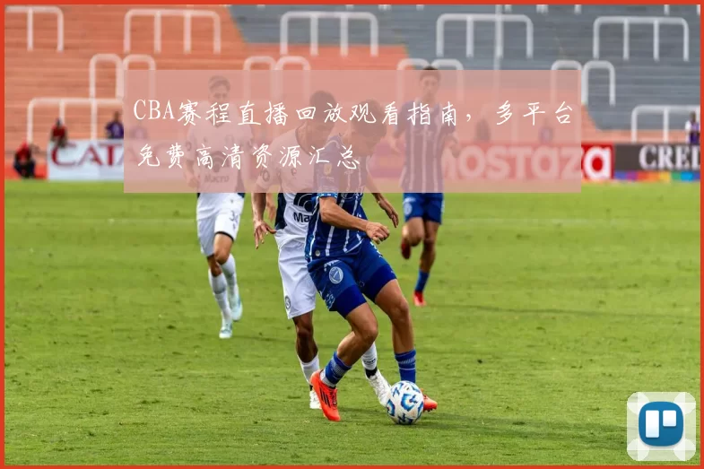 CBA赛程直播回放观看指南，多平台免费高清资源汇总