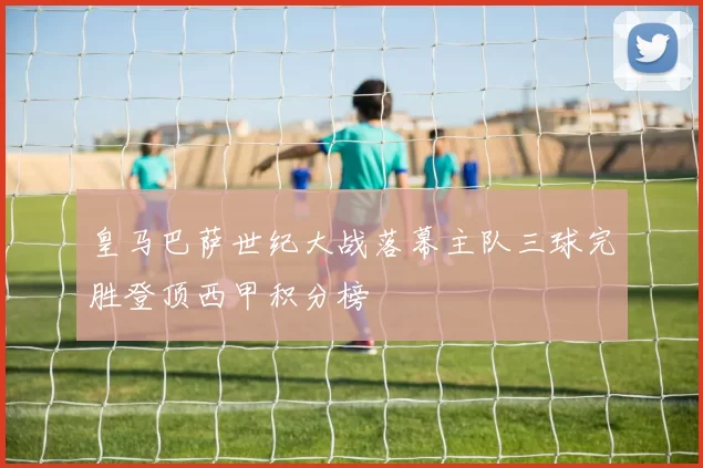 皇马巴萨世纪大战落幕主队三球完胜登顶西甲积分榜