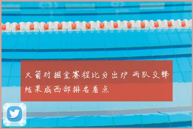 火箭对掘金赛程比分出炉 两队交锋结果成西部排名看点