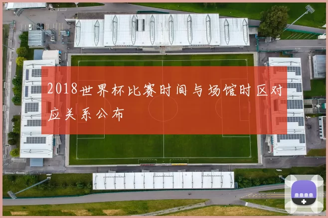 2018世界杯比赛时间与场馆时区对应关系公布