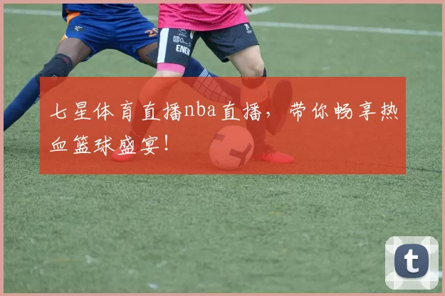 七星体育直播nba直播，带你畅享热血篮球盛宴！