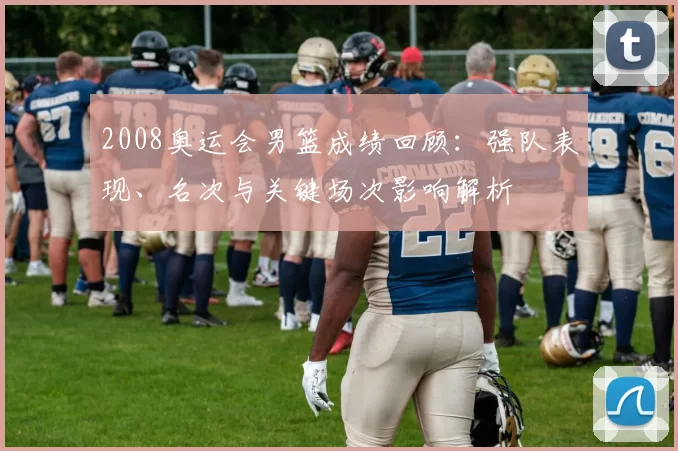 2008奥运会男篮成绩回顾：强队表现、名次与关键场次影响解析