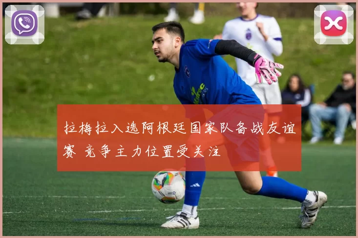 拉梅拉入选阿根廷国家队备战友谊赛 竞争主力位置受关注