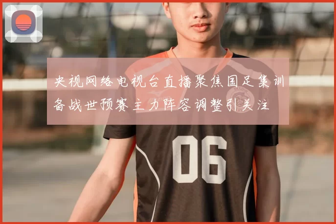 央视网络电视台直播聚焦国足集训备战世预赛主力阵容调整引关注