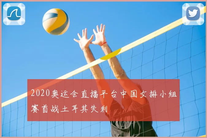 2020奥运会直播平台中国女排小组赛首战土耳其失利