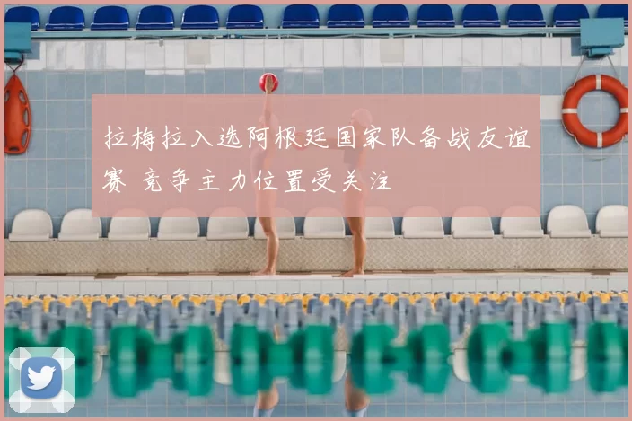 拉梅拉入选阿根廷国家队备战友谊赛 竞争主力位置受关注