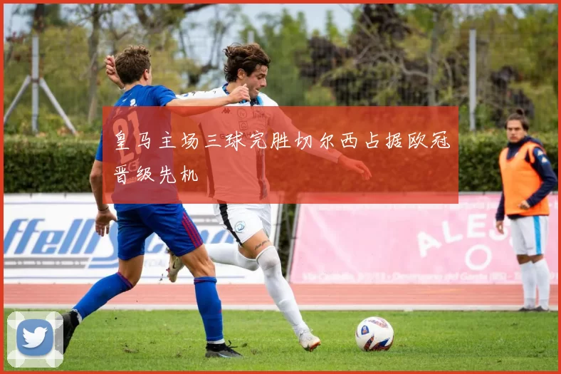 皇马主场三球完胜切尔西占据欧冠晋级先机