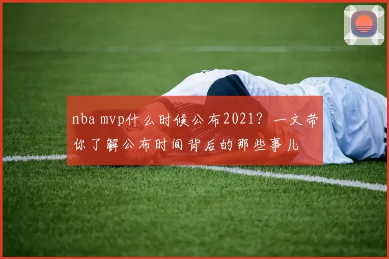 nba mvp什么时候公布2021?一文带你了解公布时间背后的那些事儿