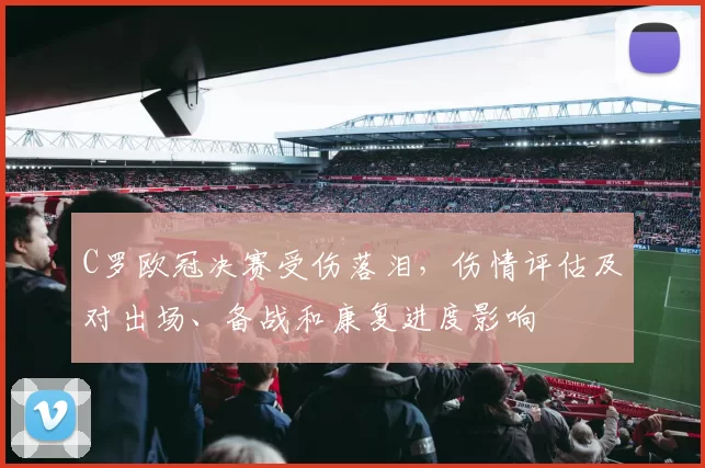 C罗欧冠决赛受伤落泪,伤情评估及对出场、备战和康复进度影响