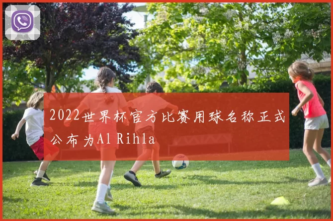 2022世界杯官方比赛用球名称正式公布为Al Rihla