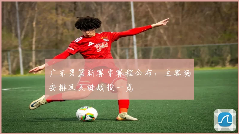 广东男篮新赛季赛程公布，主客场安排及关键战役一览