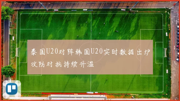 泰国U20对阵韩国U20实时数据出炉攻防对抗持续升温
